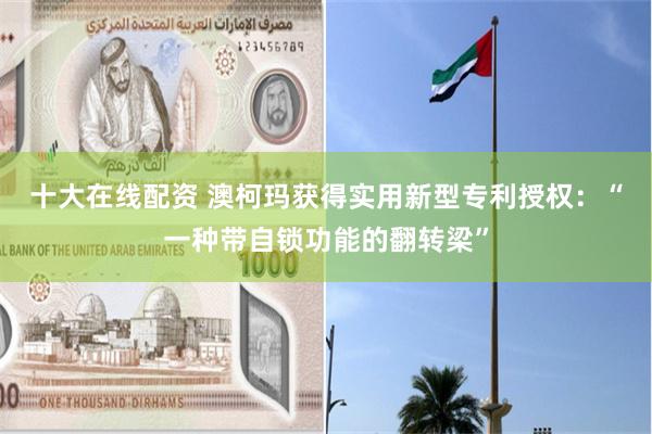 十大在线配资 澳柯玛获得实用新型专利授权：“一种带自锁功能的翻转梁”