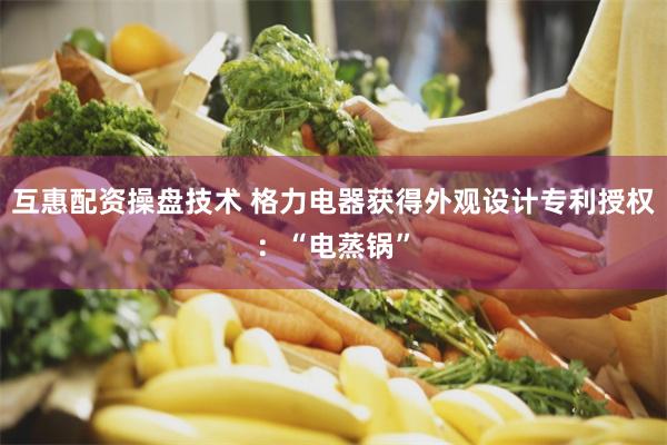 互惠配资操盘技术 格力电器获得外观设计专利授权：“电蒸锅”