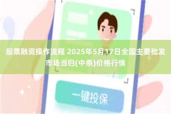 股票融资操作流程 2025年5月17日全国主要批发市场当归(中条)价格行情