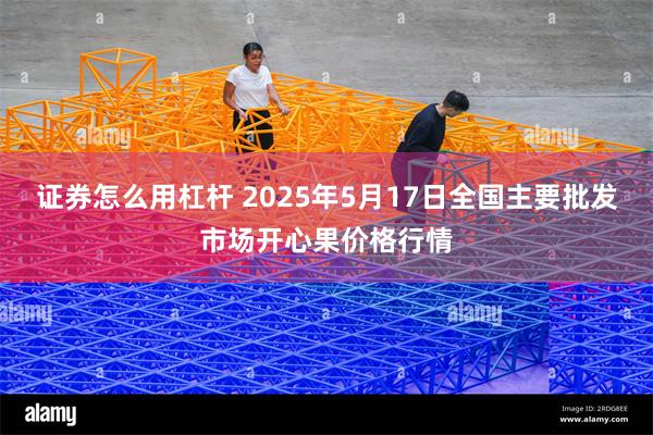 证券怎么用杠杆 2025年5月17日全国主要批发市场开心果价格行情