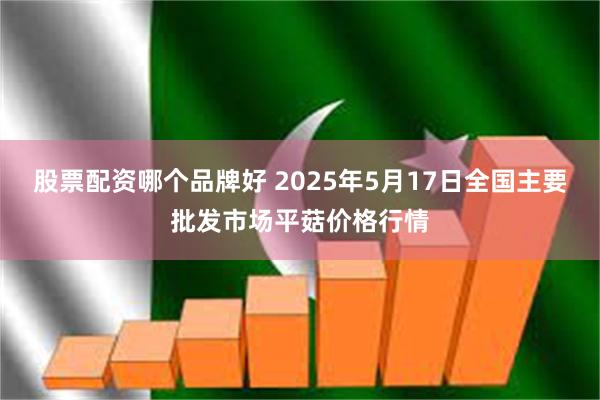 股票配资哪个品牌好 2025年5月17日全国主要批发市场平菇价格行情