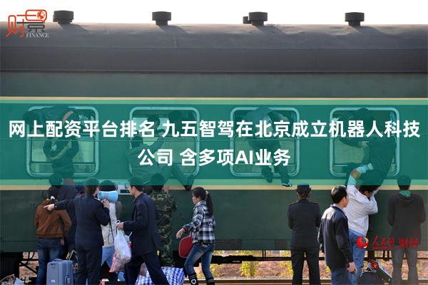 网上配资平台排名 九五智驾在北京成立机器人科技公司 含多项AI业务