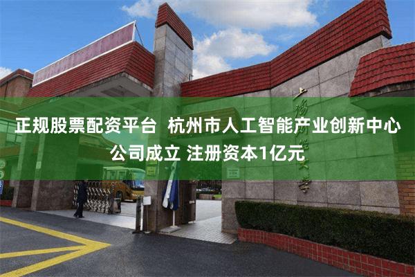 正规股票配资平台  杭州市人工智能产业创新中心公司成立 注册资本1亿元