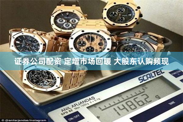 证券公司配资 定增市场回暖 大股东认购频现