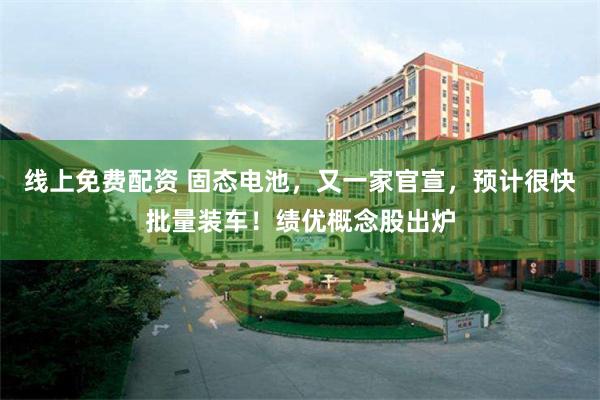 线上免费配资 固态电池，又一家官宣，预计很快批量装车！绩优概念股出炉