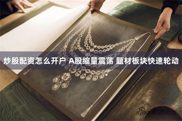 炒股配资怎么开户 A股缩量震荡 题材板块快速轮动