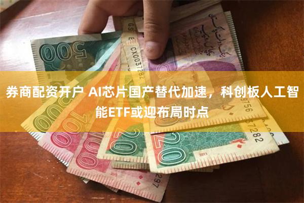 券商配资开户 AI芯片国产替代加速，科创板人工智能ETF或迎布局时点