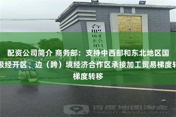 配资公司简介 商务部：支持中西部和东北地区国家级经开区、边（跨）境经济合作区承接加工贸易梯度转移