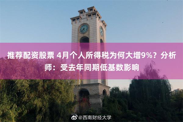 推荐配资股票 4月个人所得税为何大增9%？分析师：受去年同期低基数影响