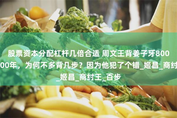 股票资本分配杠杆几倍合适 周文王背姜子牙800步周朝800年，为何不多背几步？因为他犯了个错_姬昌_商纣王_百步