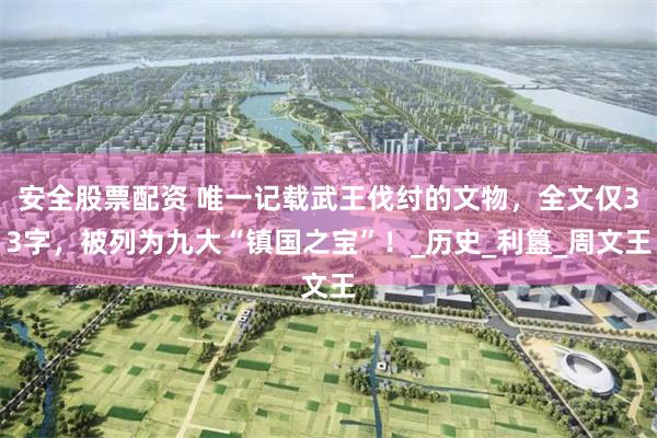 安全股票配资 唯一记载武王伐纣的文物，全文仅33字，被列为九大“镇国之宝”！_历史_利簋_周文王