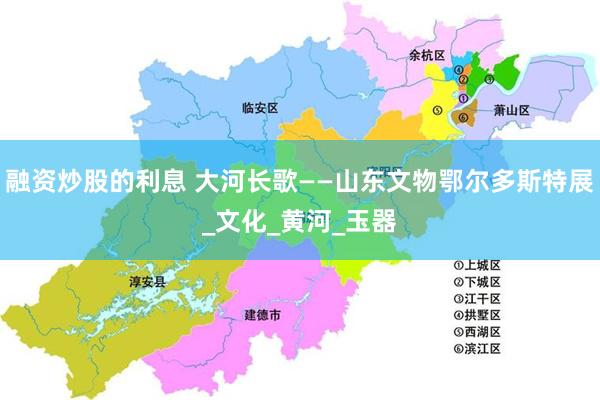 融资炒股的利息 大河长歌——山东文物鄂尔多斯特展_文化_黄河_玉器