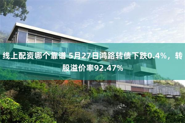 线上配资哪个靠谱 5月27日鸿路转债下跌0.4%，转股溢价率92.47%