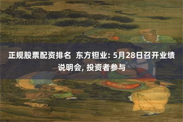 正规股票配资排名  东方钽业: 5月28日召开业绩说明会, 投资者参与