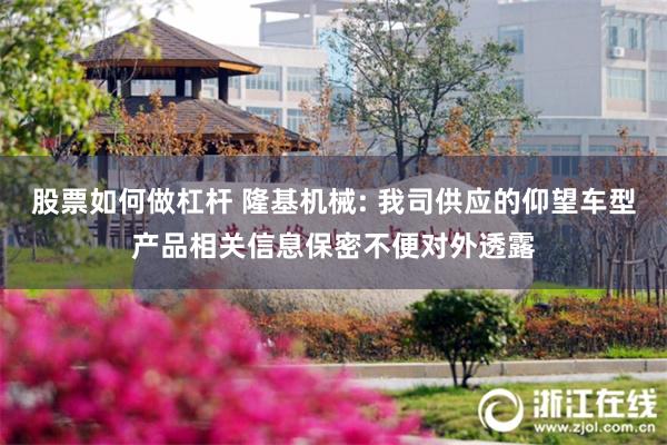 股票如何做杠杆 隆基机械: 我司供应的仰望车型产品相关信息保密不便对外透露