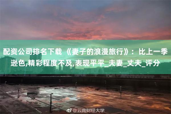 配资公司排名下载 《妻子的浪漫旅行》：比上一季逊色,精彩程度不及,表现平平_夫妻_丈夫_评分