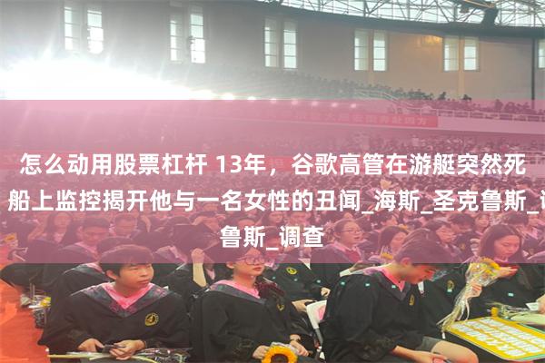 怎么动用股票杠杆 13年，谷歌高管在游艇突然死亡，船上监控揭开他与一名女性的丑闻_海斯_圣克鲁斯_调查