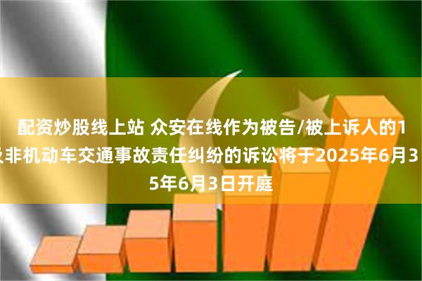 配资炒股线上站 众安在线作为被告/被上诉人的1起涉及非机动车交通事故责任纠纷的诉讼将于2025年6月3日开庭
