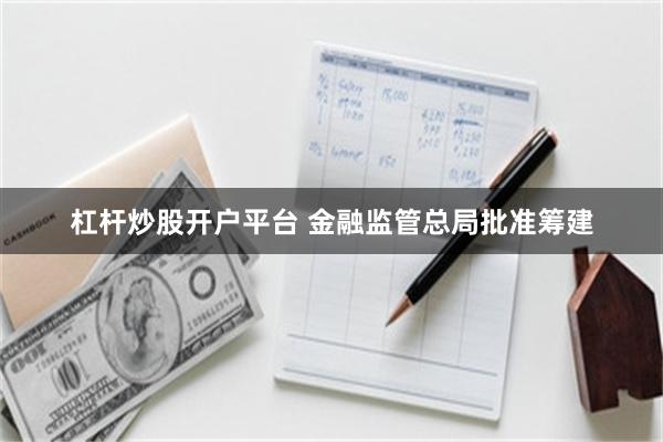 杠杆炒股开户平台 金融监管总局批准筹建