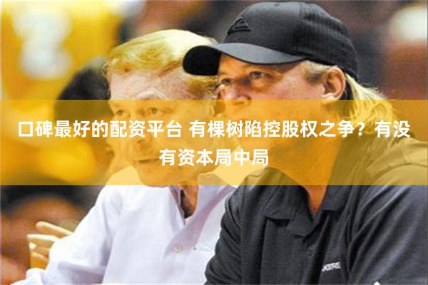 口碑最好的配资平台 有棵树陷控股权之争？有没有资本局中局