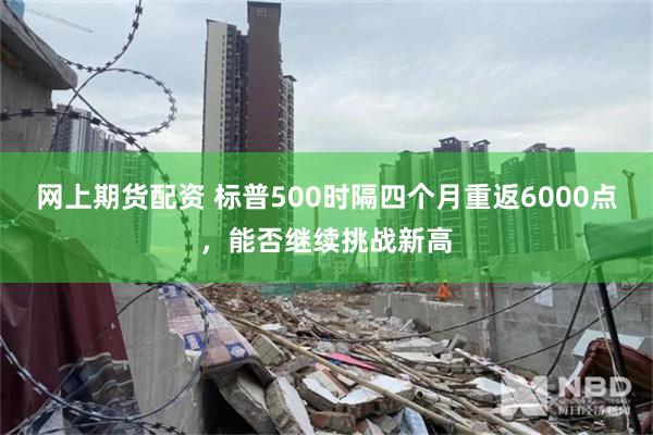网上期货配资 标普500时隔四个月重返6000点，能否继续挑战新高