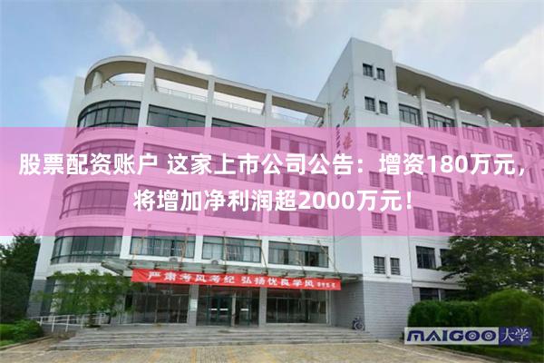 股票配资账户 这家上市公司公告：增资180万元，将增加净利润超2000万元！