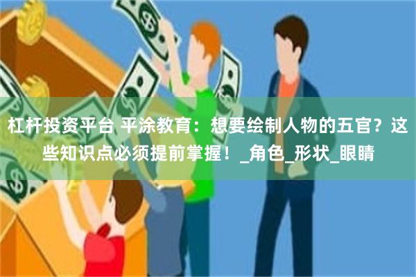 杠杆投资平台 平涂教育：想要绘制人物的五官？这些知识点必须提前掌握！_角色_形状_眼睛