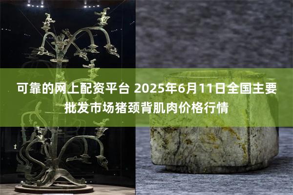 可靠的网上配资平台 2025年6月11日全国主要批发市场猪颈背肌肉价格行情