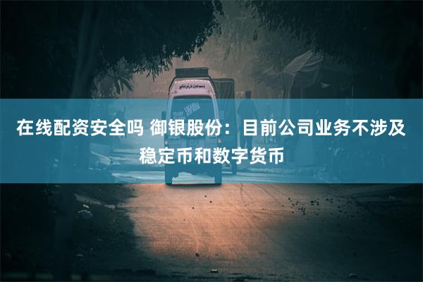 在线配资安全吗 御银股份：目前公司业务不涉及稳定币和数字货币