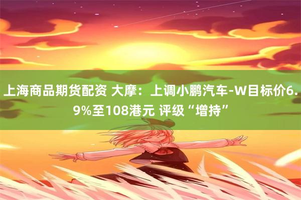 上海商品期货配资 大摩：上调小鹏汽车-W目标价6.9%至108港元 评级“增持”