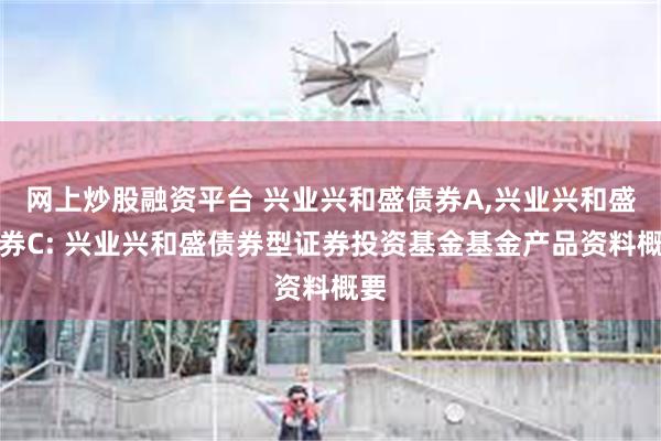 网上炒股融资平台 兴业兴和盛债券A,兴业兴和盛债券C: 兴业兴和盛债券型证券投资基金基金产品资料概要