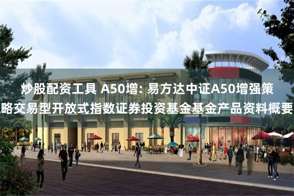 炒股配资工具 A50增: 易方达中证A50增强策略交易型开放式指数证券投资基金基金产品资料概要
