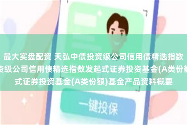 最大实盘配资 天弘中债投资级公司信用债精选指数发起A: 天弘中债投资级公司信用债精选指数发起式证券投资基金(A类份额)基金产品资料概要