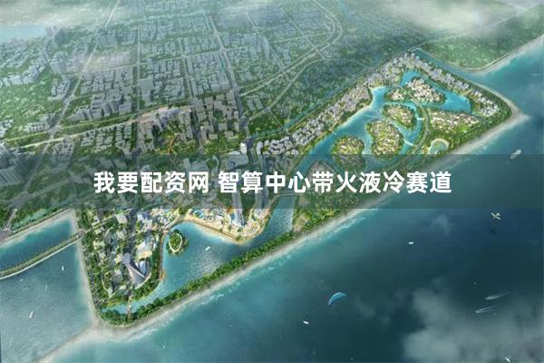 我要配资网 智算中心带火液冷赛道