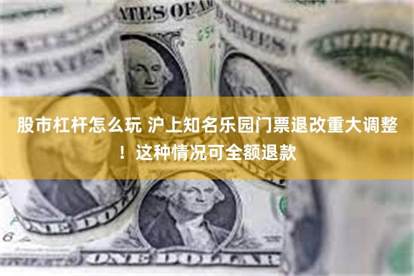 股市杠杆怎么玩 沪上知名乐园门票退改重大调整！这种情况可全额退款