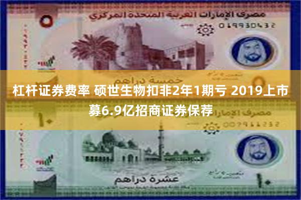 杠杆证券费率 硕世生物扣非2年1期亏 2019上市募6.9亿招商证券保荐
