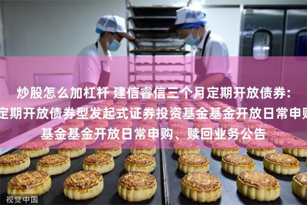 炒股怎么加杠杆 建信睿信三个月定期开放债券: 建信睿信三个月定期开放债券型发起式证券投资基金基金开放日常申购、赎回业务公告