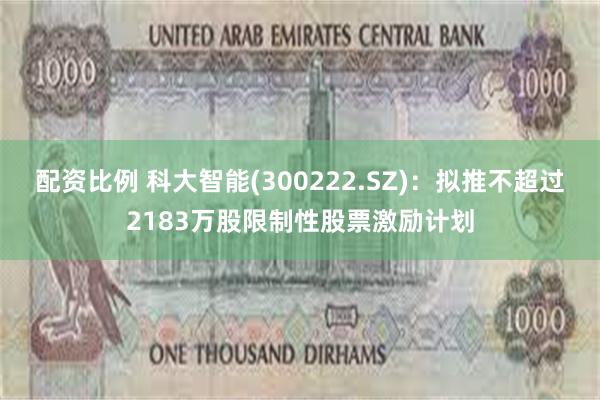 配资比例 科大智能(300222.SZ)：拟推不超过2183万股限制性股票激励计划