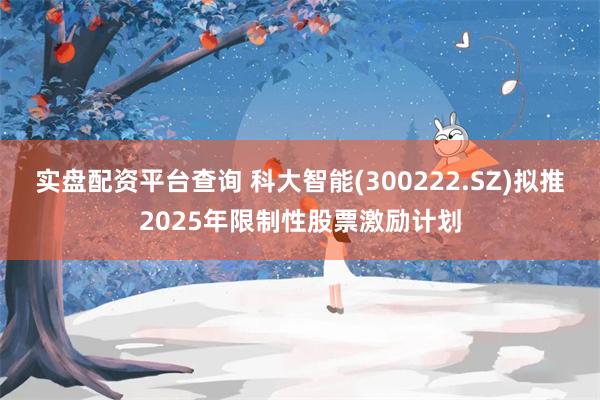 实盘配资平台查询 科大智能(300222.SZ)拟推2025年限制性股票激励计划
