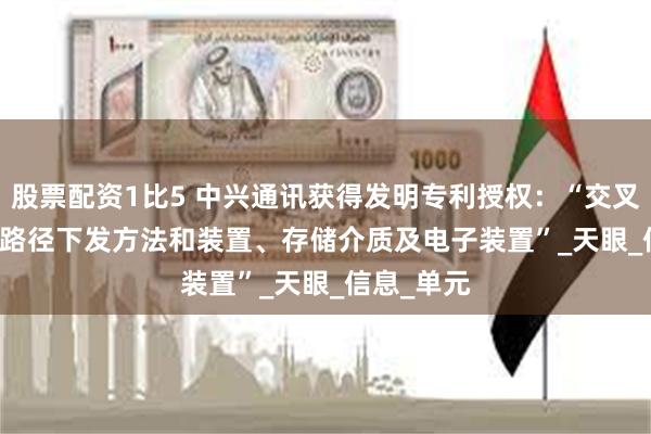 股票配资1比5 中兴通讯获得发明专利授权：“交叉SR/SRv6路径下发方法和装置、存储介质及电子装置”_天眼_信息_单元