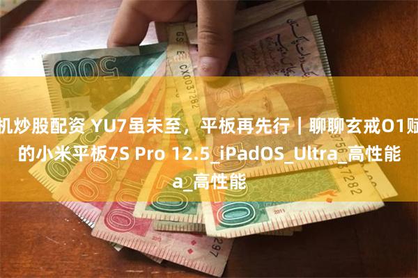 手机炒股配资 YU7虽未至，平板再先行｜聊聊玄戒O1赋能的小米平板7S Pro 12.5_iPadOS_Ultra_高性能