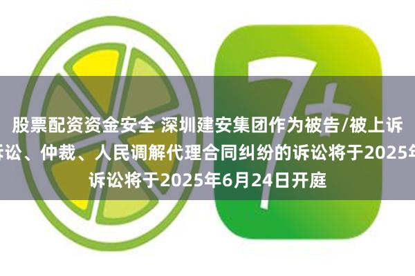 股票配资资金安全 深圳建安集团作为被告/被上诉人的1起涉及诉讼、仲裁、人民调解代理合同纠纷的诉讼将于2025年6月24日开庭
