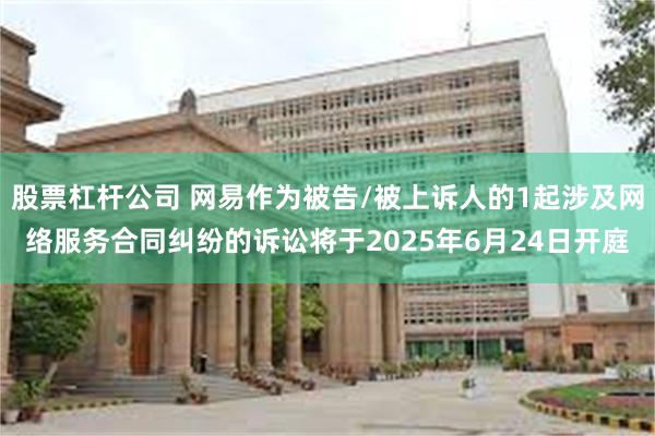 股票杠杆公司 网易作为被告/被上诉人的1起涉及网络服务合同纠纷的诉讼将于2025年6月24日开庭