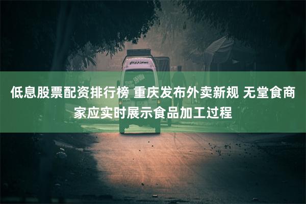 低息股票配资排行榜 重庆发布外卖新规 无堂食商家应实时展示食品加工过程