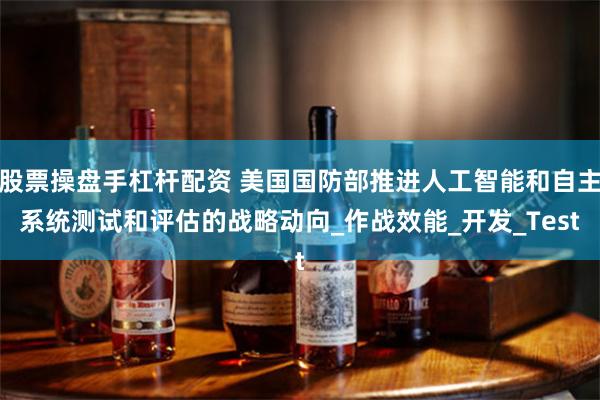 股票操盘手杠杆配资 美国国防部推进人工智能和自主系统测试和评估的战略动向_作战效能_开发_Test