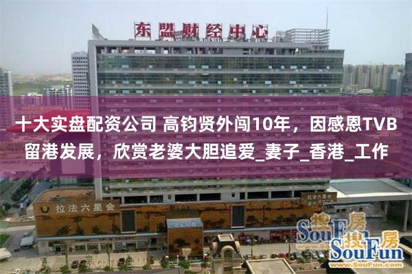 十大实盘配资公司 高钧贤外闯10年，因感恩TVB留港发展，欣赏老婆大胆追爱_妻子_香港_工作