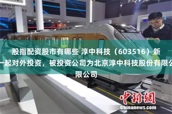 股指配资股市有哪些 淳中科技（603516）新增一起对外投资，被投资公司为北京淳中科技股份有限公司