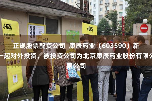 正规股票配资公司  康辰药业（603590）新增一起对外投资，被投资公司为北京康辰药业股份有限公司
