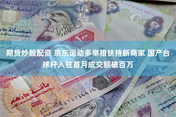 期货炒股配资 京东运动多举措扶持新商家 国产台球杆入驻首月成交额破百万
