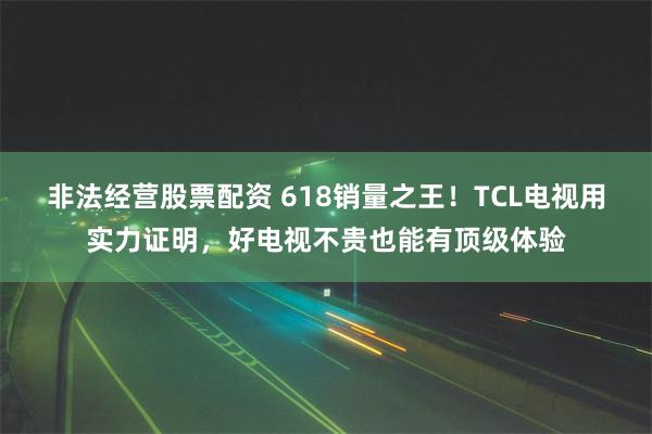 非法经营股票配资 618销量之王！TCL电视用实力证明，好电视不贵也能有顶级体验